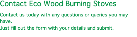 Contact Eco Wood Burning Stoves Contact us today with any questions or queries you may have. Just fill out the form with your details and submit.