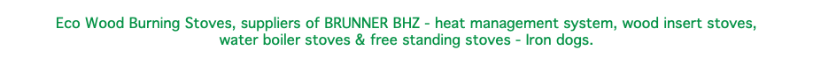  Eco Wood Burning Stoves, suppliers of BRUNNER BHZ - heat management system, wood insert stoves, water boiler stoves & free standing stoves - Iron dogs. 